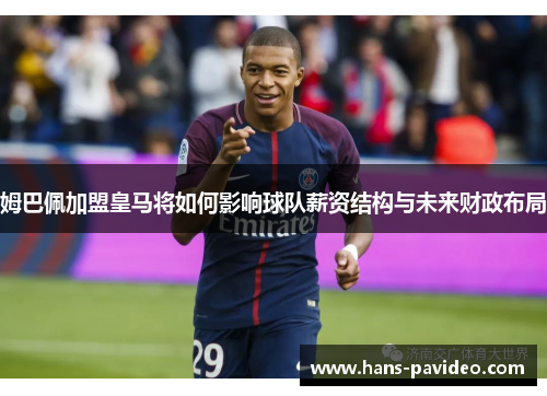 姆巴佩加盟皇马将如何影响球队薪资结构与未来财政布局