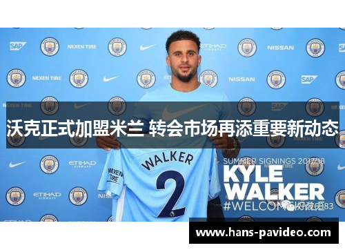 沃克正式加盟米兰 转会市场再添重要新动态