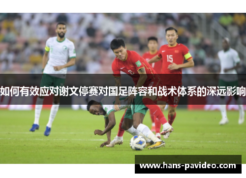 如何有效应对谢文停赛对国足阵容和战术体系的深远影响