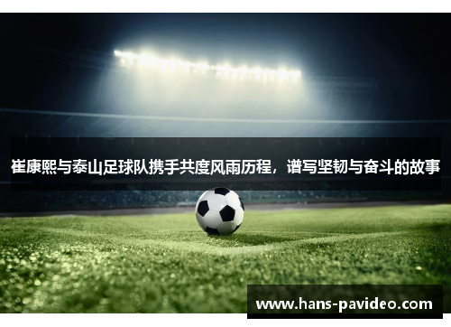 崔康熙与泰山足球队携手共度风雨历程，谱写坚韧与奋斗的故事