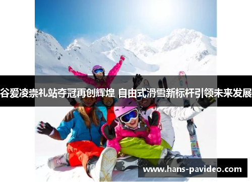 谷爱凌崇礼站夺冠再创辉煌 自由式滑雪新标杆引领未来发展