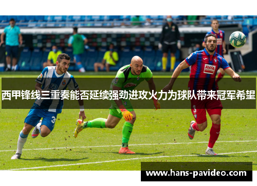 西甲锋线三重奏能否延续强劲进攻火力为球队带来冠军希望