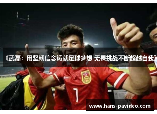 《武磊：用坚韧信念铸就足球梦想 无畏挑战不断超越自我》