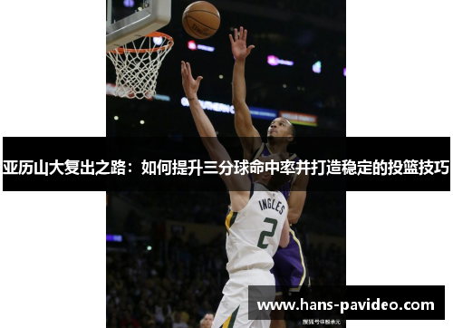 亚历山大复出之路：如何提升三分球命中率并打造稳定的投篮技巧