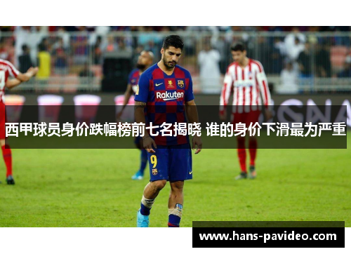 西甲球员身价跌幅榜前七名揭晓 谁的身价下滑最为严重