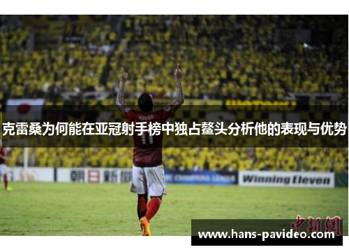 克雷桑为何能在亚冠射手榜中独占鳌头分析他的表现与优势