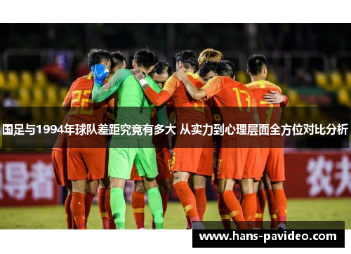 国足与1994年球队差距究竟有多大 从实力到心理层面全方位对比分析