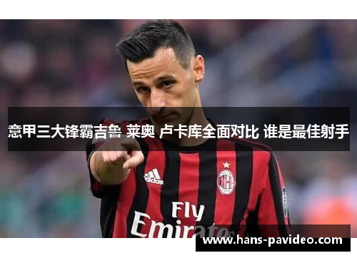 意甲三大锋霸吉鲁 莱奥 卢卡库全面对比 谁是最佳射手