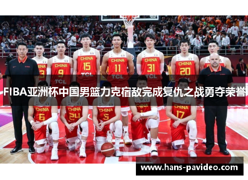FIBA亚洲杯中国男篮力克宿敌完成复仇之战勇夺荣誉