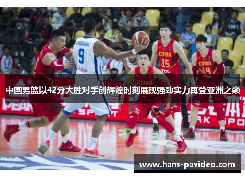 中国男篮以42分大胜对手创辉煌时刻展现强劲实力再登亚洲之巅