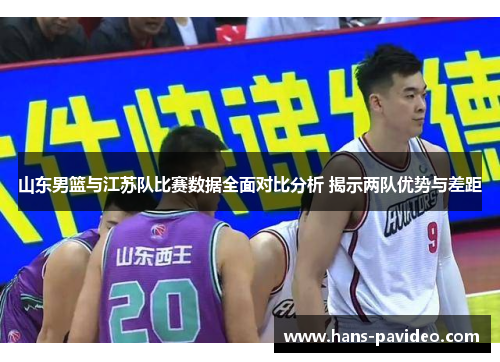 山东男篮与江苏队比赛数据全面对比分析 揭示两队优势与差距