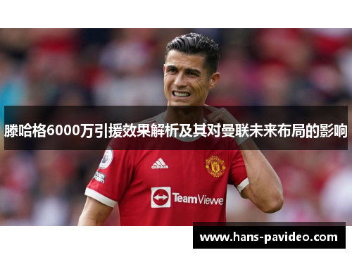 滕哈格6000万引援效果解析及其对曼联未来布局的影响