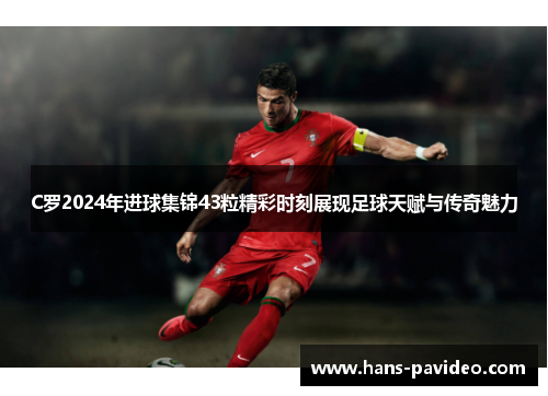 C罗2024年进球集锦43粒精彩时刻展现足球天赋与传奇魅力