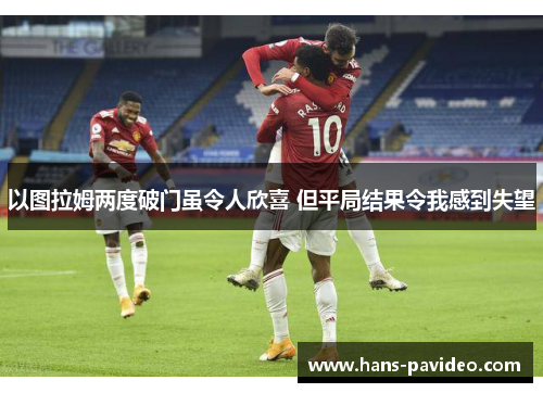 以图拉姆两度破门虽令人欣喜 但平局结果令我感到失望