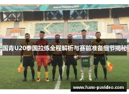 国青U20泰国拉练全程解析与赛前准备细节揭秘