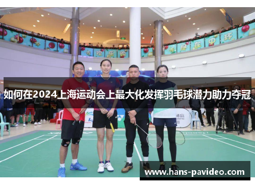 如何在2024上海运动会上最大化发挥羽毛球潜力助力夺冠