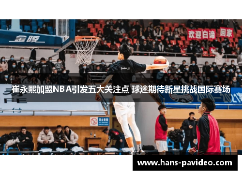 崔永熙加盟NBA引发五大关注点 球迷期待新星挑战国际赛场 崔永熙加盟NBA引发五大关注点 球迷期待新星挑战国际赛场