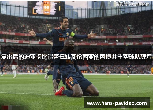 复出后的迪亚卡比能否扭转瓦伦西亚的困境并重塑球队辉煌