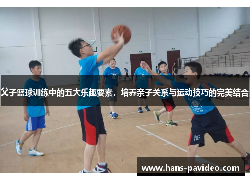 父子篮球训练中的五大乐趣要素，培养亲子关系与运动技巧的完美结合