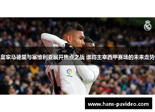 皇家马德里与塞维利亚展开焦点之战 谁将主宰西甲赛场的未来走势