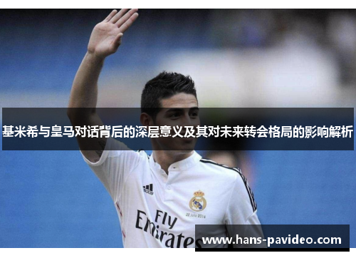 基米希与皇马对话背后的深层意义及其对未来转会格局的影响解析