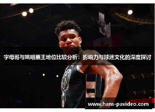 字母哥与姚明票王地位比较分析：影响力与球迷文化的深度探讨