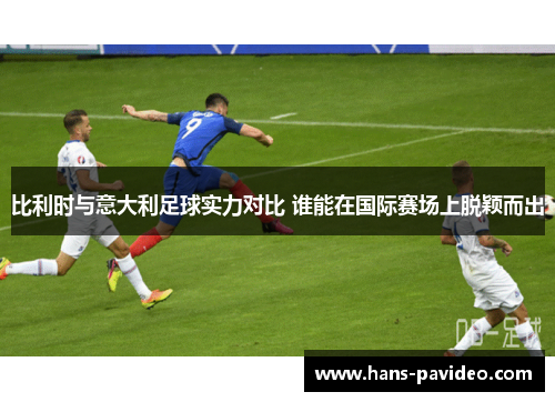 比利时与意大利足球实力对比 谁能在国际赛场上脱颖而出