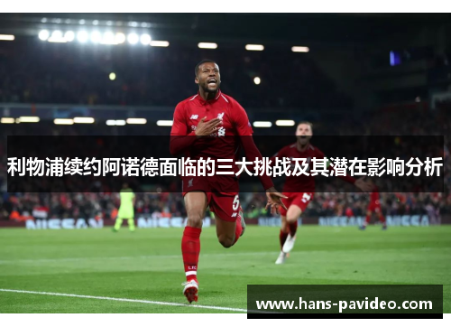 利物浦续约阿诺德面临的三大挑战及其潜在影响分析