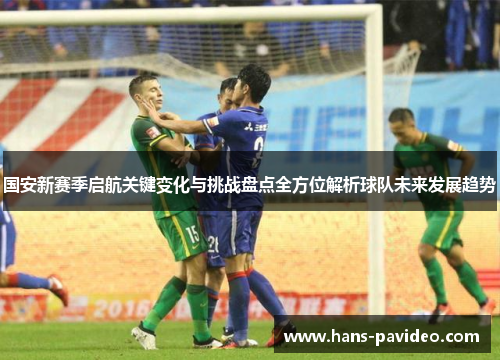 国安新赛季启航关键变化与挑战盘点全方位解析球队未来发展趋势