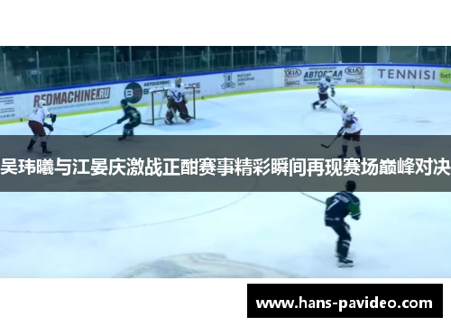 吴玮曦与江晏庆激战正酣赛事精彩瞬间再现赛场巅峰对决
