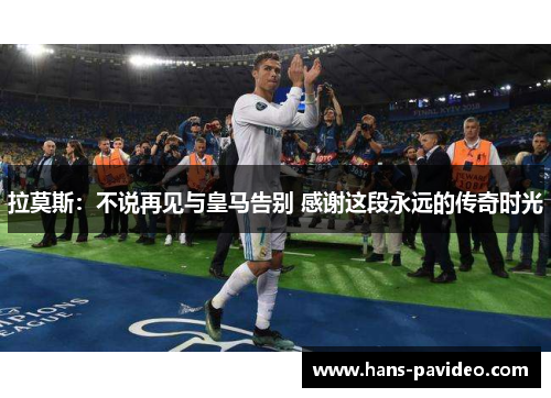 拉莫斯：不说再见与皇马告别 感谢这段永远的传奇时光