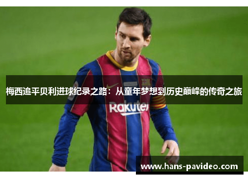 梅西追平贝利进球纪录之路：从童年梦想到历史巅峰的传奇之旅
