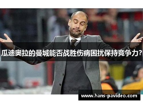 瓜迪奥拉的曼城能否战胜伤病困扰保持竞争力? 瓜迪奥拉的曼城能否战胜伤病困扰保持竞争力?
