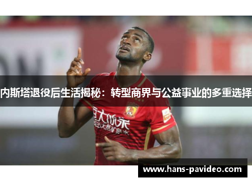 内斯塔退役后生活揭秘：转型商界与公益事业的多重选择