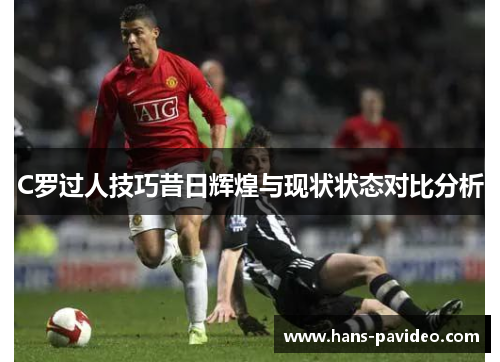 C罗过人技巧昔日辉煌与现状状态对比分析