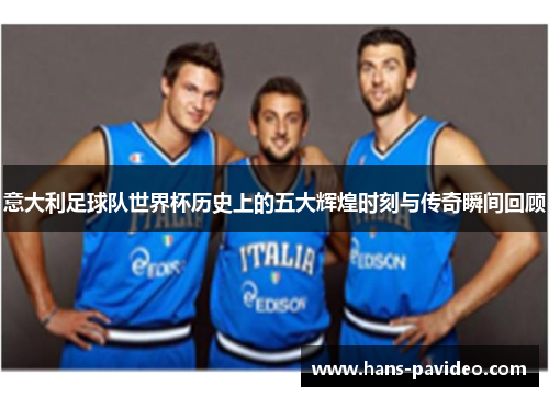 意大利足球队世界杯历史上的五大辉煌时刻与传奇瞬间回顾