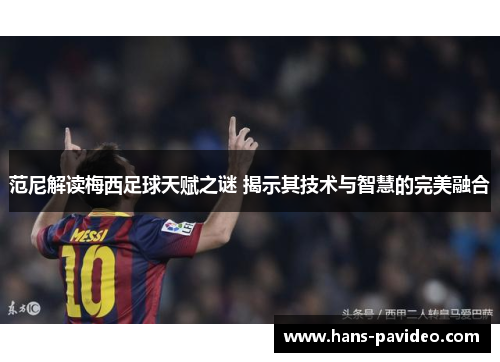 范尼解读梅西足球天赋之谜 揭示其技术与智慧的完美融合