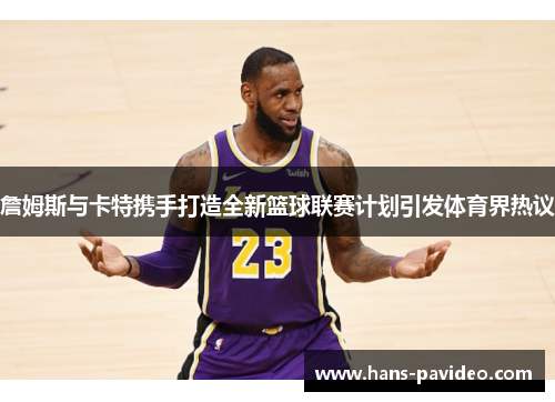 詹姆斯与卡特携手打造全新篮球联赛计划引发体育界热议