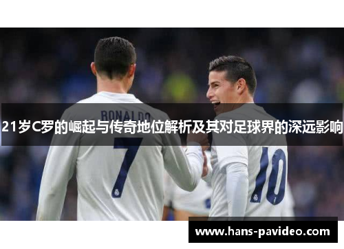 21岁C罗的崛起与传奇地位解析及其对足球界的深远影响