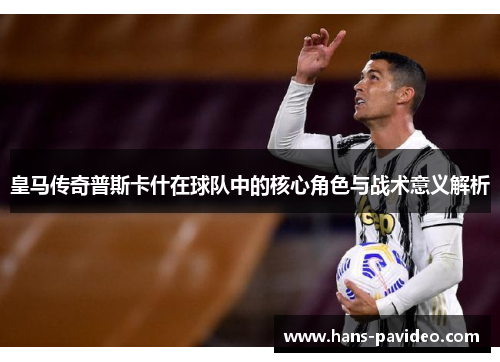 皇马传奇普斯卡什在球队中的核心角色与战术意义解析