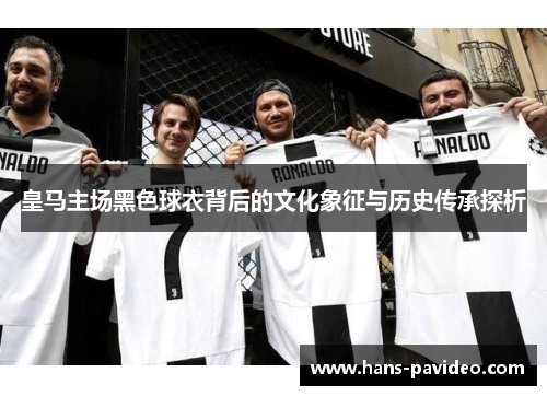 皇马主场黑色球衣背后的文化象征与历史传承探析