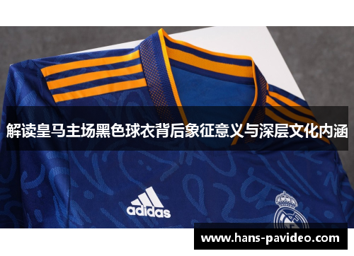 解读皇马主场黑色球衣背后象征意义与深层文化内涵