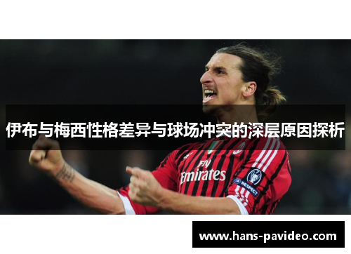 伊布与梅西性格差异与球场冲突的深层原因探析