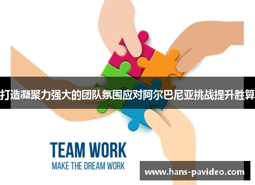 打造凝聚力强大的团队氛围应对阿尔巴尼亚挑战提升胜算