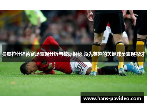 曼联拉什福德赛场表现分析与数据揭秘 领先英超的关键球员表现探讨