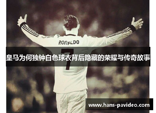 皇马为何独钟白色球衣背后隐藏的荣耀与传奇故事