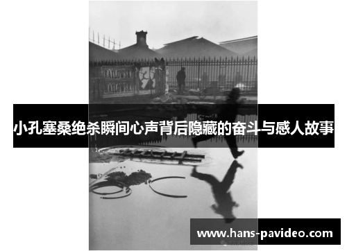 小孔塞桑绝杀瞬间心声背后隐藏的奋斗与感人故事