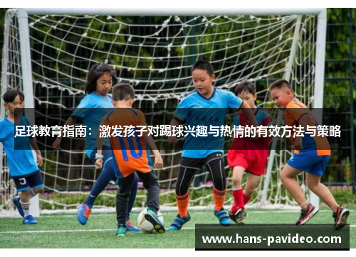 足球教育指南：激发孩子对踢球兴趣与热情的有效方法与策略