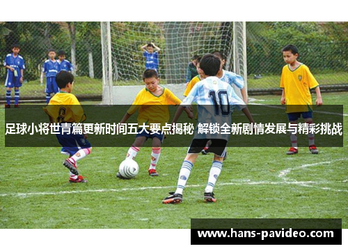 足球小将世青篇更新时间五大要点揭秘 解锁全新剧情发展与精彩挑战 足球小将世青篇更新时间五大要点揭秘 解锁全新剧情发展与精彩挑战