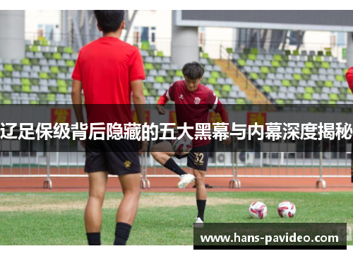 辽足保级背后隐藏的五大黑幕与内幕深度揭秘 辽足保级背后隐藏的五大黑幕与内幕深度揭秘